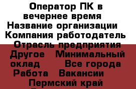 Оператор ПК в вечернее время › Название организации ­ Компания-работодатель › Отрасль предприятия ­ Другое › Минимальный оклад ­ 1 - Все города Работа » Вакансии   . Пермский край,Гремячинск г.